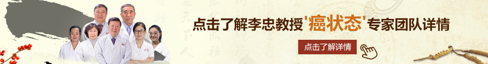 又黄又爽的操逼视频北京御方堂李忠教授“癌状态”专家团队详细信息